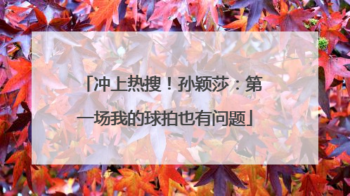 冲上热搜！孙颖莎：第一场我的球拍也有问题